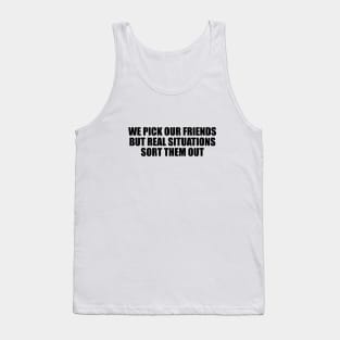 We pick our friends, but real situations sort them out Tank Top